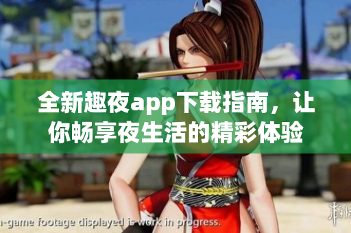 全新趣夜app下载指南，让你畅享夜生活的精彩体验