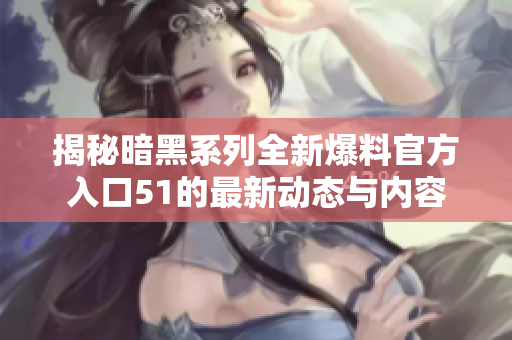 揭秘暗黑系列全新爆料官方入口51的最新动态与内容