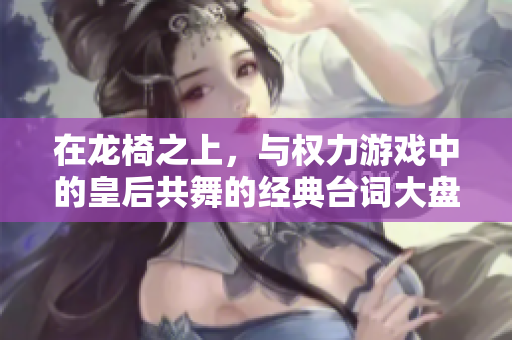 在龙椅之上，与权力游戏中的皇后共舞的经典台词大盘点