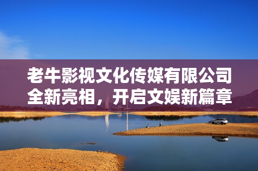 老牛影视文化传媒有限公司全新亮相，开启文娱新篇章