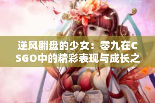 逆风翻盘的少女：零九在CSGO中的精彩表现与成长之路