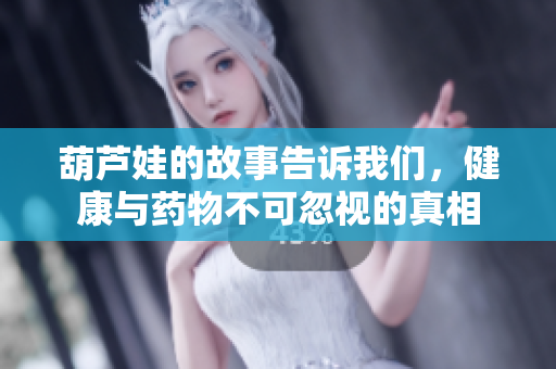 葫芦娃的故事告诉我们，健康与药物不可忽视的真相