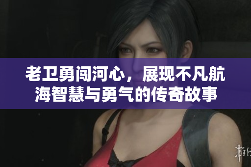 老卫勇闯河心，展现不凡航海智慧与勇气的传奇故事