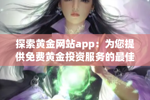 探索黄金网站app：为您提供免费黄金投资服务的最佳选择