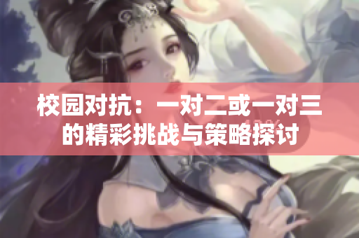 校园对抗：一对二或一对三的精彩挑战与策略探讨