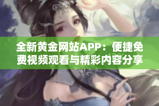 全新黄金网站APP：便捷免费视频观看与精彩内容分享平台