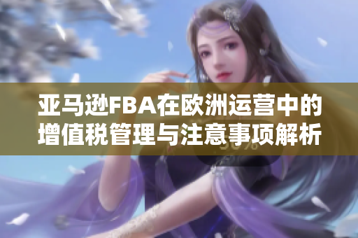 亚马逊FBA在欧洲运营中的增值税管理与注意事项解析