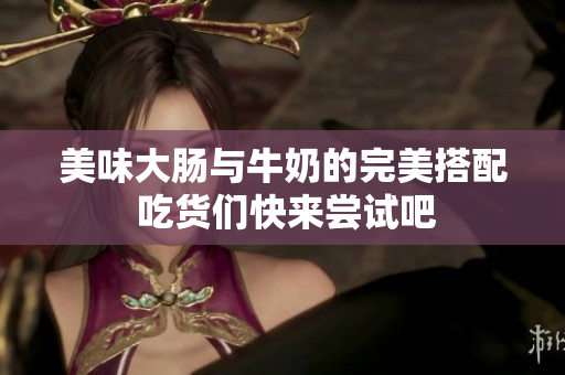 美味大肠与牛奶的完美搭配 吃货们快来尝试吧