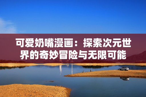 可爱奶嘴漫画：探索次元世界的奇妙冒险与无限可能