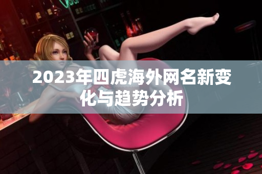 2023年四虎海外网名新变化与趋势分析