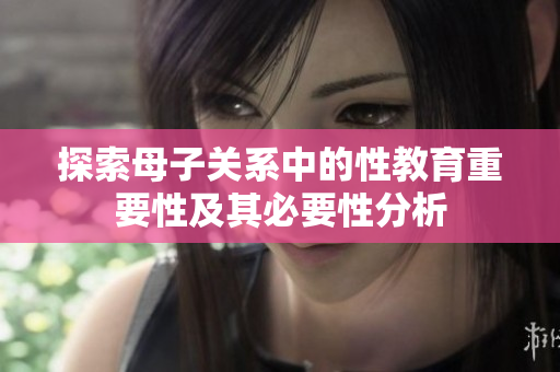 探索母子关系中的性教育重要性及其必要性分析