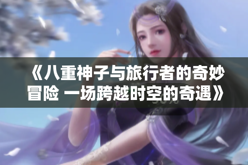 《八重神子与旅行者的奇妙冒险 一场跨越时空的奇遇》