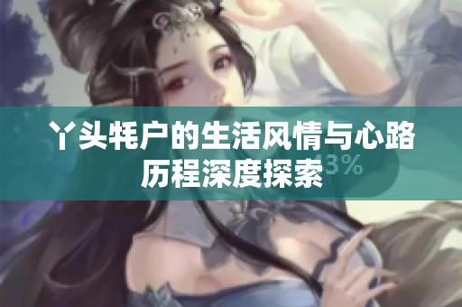 丫头牦户的生活风情与心路历程深度探索