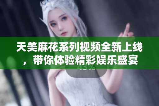 天美麻花系列视频全新上线，带你体验精彩娱乐盛宴