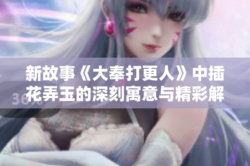 新故事《大奉打更人》中插花弄玉的深刻寓意与精彩解析