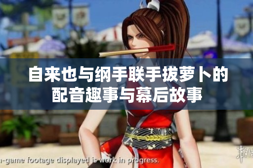 自来也与纲手联手拔萝卜的配音趣事与幕后故事