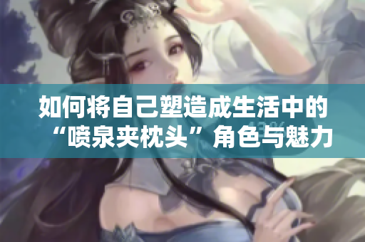 如何将自己塑造成生活中的“喷泉夹枕头”角色与魅力