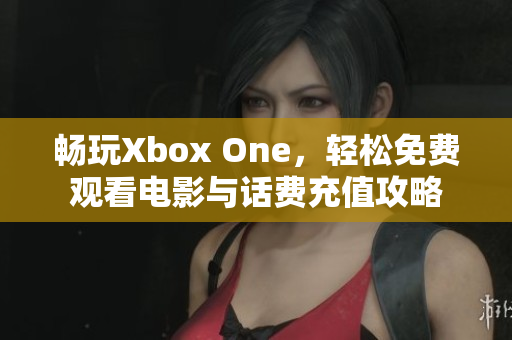 畅玩Xbox One，轻松免费观看电影与话费充值攻略