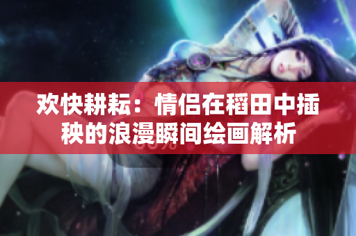 欢快耕耘：情侣在稻田中插秧的浪漫瞬间绘画解析