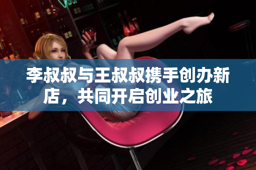李叔叔与王叔叔携手创办新店，共同开启创业之旅