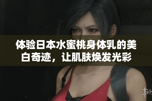 体验日本水蜜桃身体乳的美白奇迹，让肌肤焕发光彩