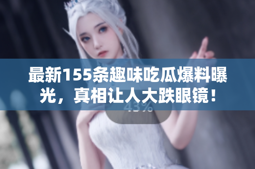 最新155条趣味吃瓜爆料曝光，真相让人大跌眼镜！
