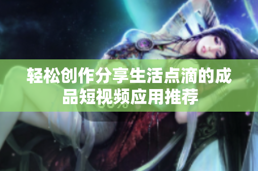 轻松创作分享生活点滴的成品短视频应用推荐