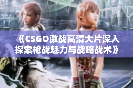 《CSGO激战高清大片深入探索枪战魅力与战略战术》