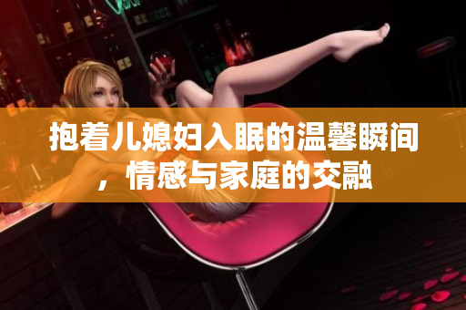 抱着儿媳妇入眠的温馨瞬间，情感与家庭的交融