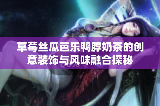 草莓丝瓜芭乐鸭脖奶茶的创意装饰与风味融合探秘