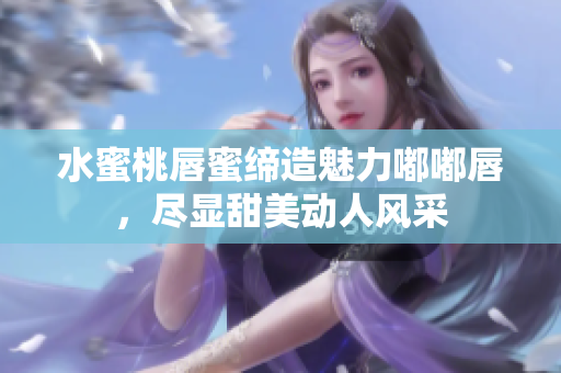 水蜜桃唇蜜缔造魅力嘟嘟唇，尽显甜美动人风采