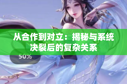 从合作到对立：揭秘与系统决裂后的复杂关系