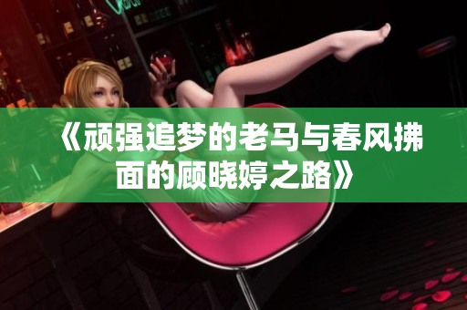 《顽强追梦的老马与春风拂面的顾晓婷之路》