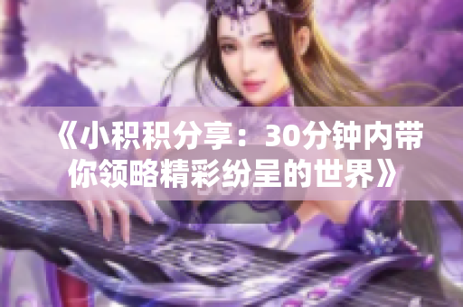 《小积积分享：30分钟内带你领略精彩纷呈的世界》