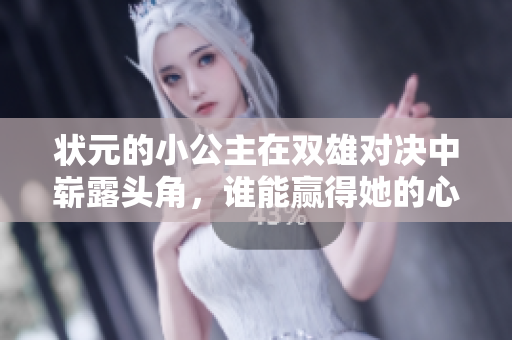 状元的小公主在双雄对决中崭露头角，谁能赢得她的心