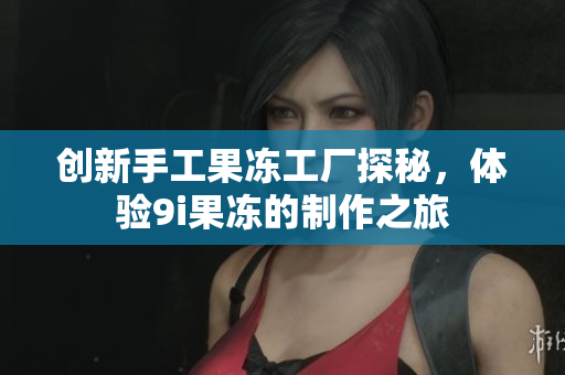 创新手工果冻工厂探秘，体验9i果冻的制作之旅