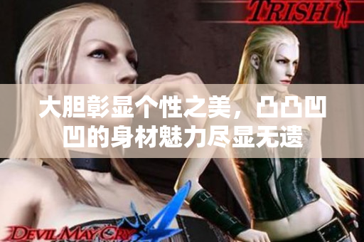 大胆彰显个性之美，凸凸凹凹的身材魅力尽显无遗