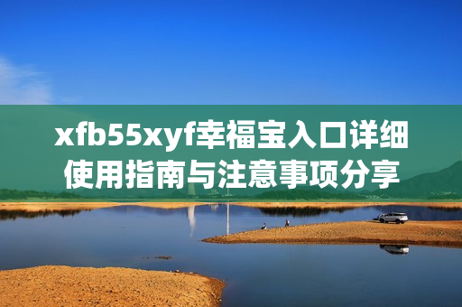 xfb55xyf幸福宝入口详细使用指南与注意事项分享