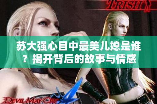 苏大强心目中最美儿媳是谁？揭开背后的故事与情感