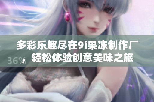 多彩乐趣尽在9i果冻制作厂，轻松体验创意美味之旅