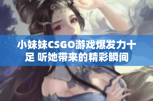 小妹妹CSGO游戏爆发力十足 听她带来的精彩瞬间