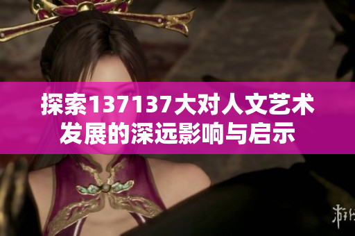 探索137137大对人文艺术发展的深远影响与启示