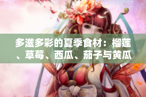 多滋多彩的夏季食材：榴莲、草莓、西瓜、茄子与黄瓜的搭配享受