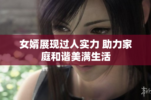女婿展现过人实力 助力家庭和谐美满生活