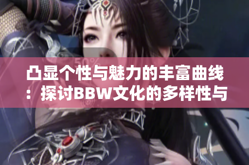 凸显个性与魅力的丰富曲线：探讨BBW文化的多样性与自信