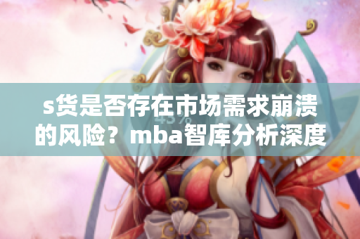 s货是否存在市场需求崩溃的风险？mba智库分析深度解读