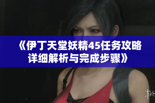 《伊丁天堂妖精45任务攻略详细解析与完成步骤》