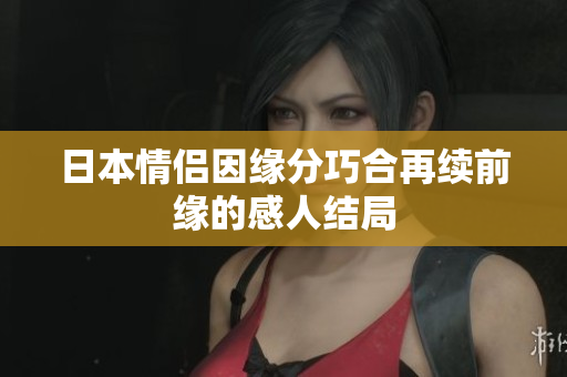 日本情侣因缘分巧合再续前缘的感人结局