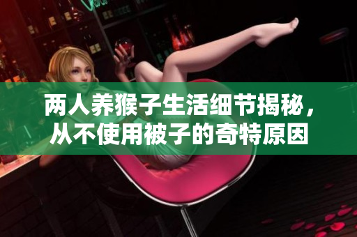 两人养猴子生活细节揭秘，从不使用被子的奇特原因
