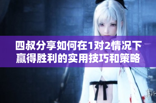 四叔分享如何在1对2情况下赢得胜利的实用技巧和策略